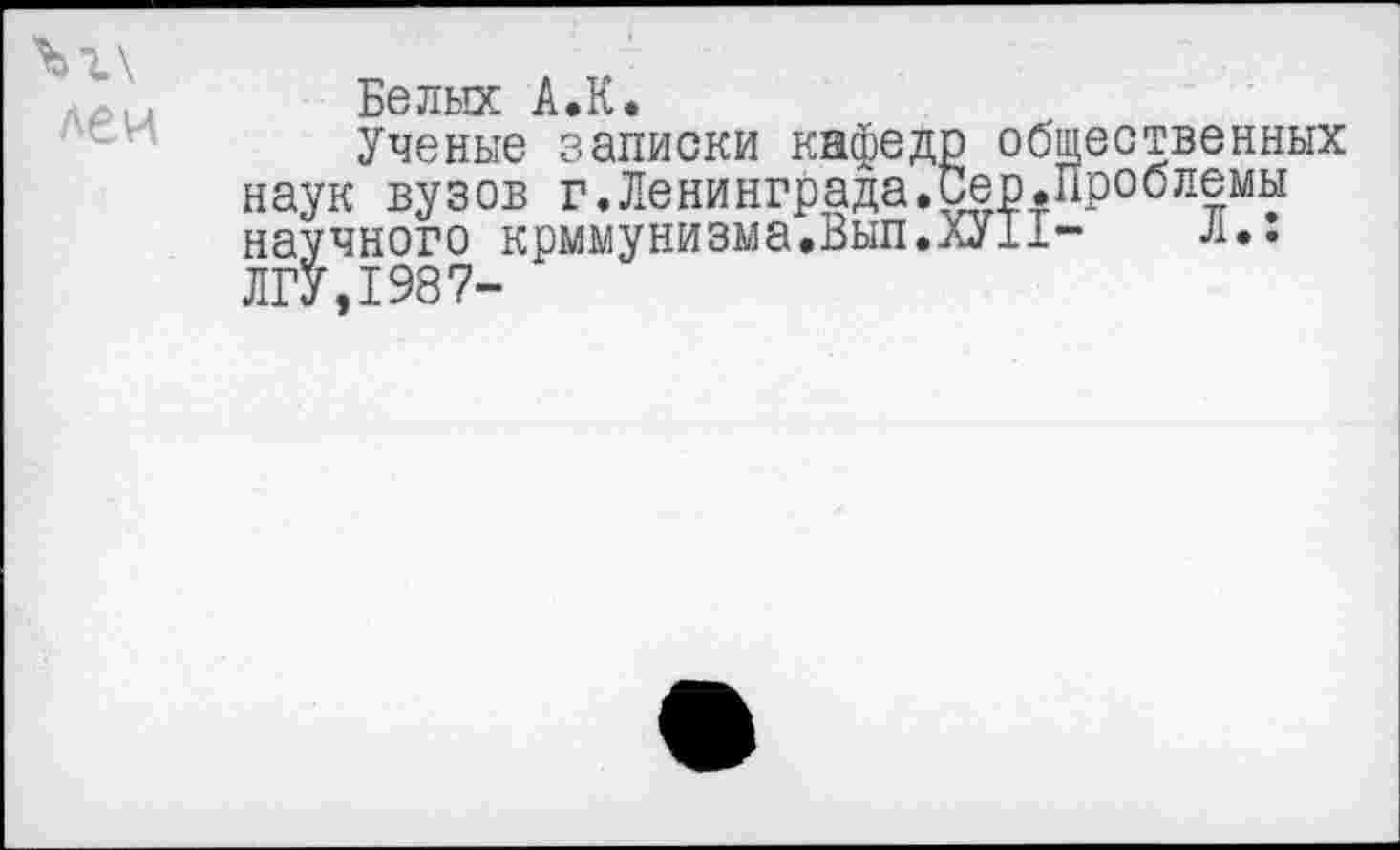 ﻿Ъг\
леи
Белых А.К.
Ученые записки кафедр общественных наук вузов г.Ленинграда.Сер.Проблемы научного крммунизма.Вып.ХУП- Л.: ЛГУ,1987-